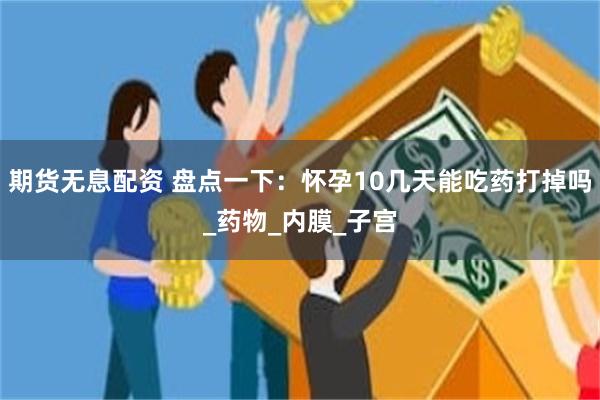期货无息配资 盘点一下：怀孕10几天能吃药打掉吗_药物_内膜_子宫