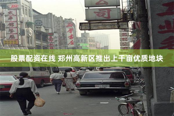股票配资在线 郑州高新区推出上千亩优质地块