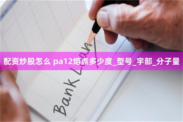 配资炒股怎么 pa12熔点多少度_型号_宇部_分子量