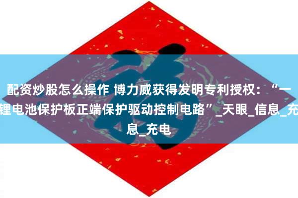 配资炒股怎么操作 博力威获得发明专利授权：“一种锂电池保护板正端保护驱动控制电路”_天眼_信息_充电