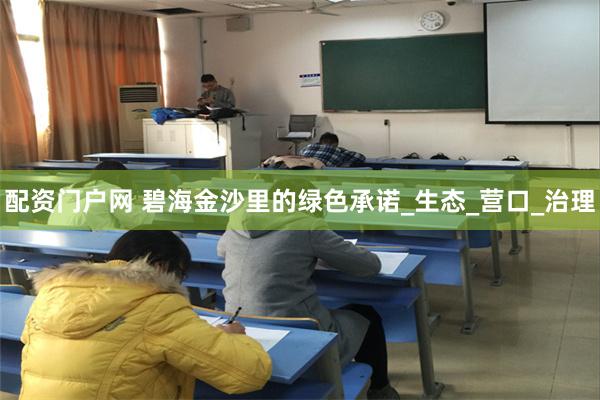 配资门户网 碧海金沙里的绿色承诺_生态_营口_治理