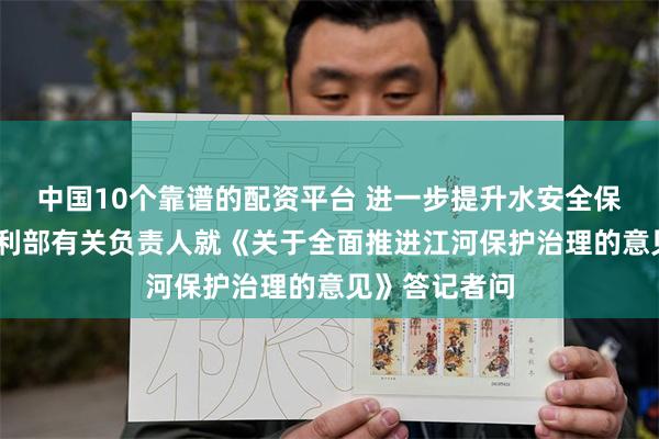中国10个靠谱的配资平台 进一步提升水安全保障能力——水利部有关负责人就《关于全面推进江河保护治理的意见》答记者问