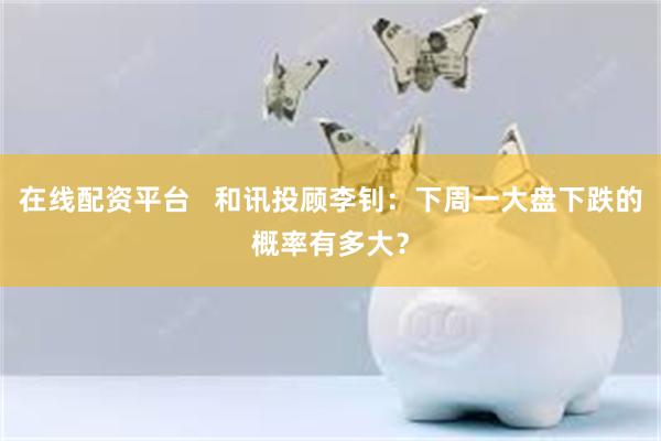 在线配资平台   和讯投顾李钊：下周一大盘下跌的概率有多大？