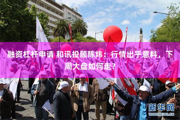 融资杠杆申请 和讯投顾陈炜：行情出乎意料，下周大盘如何走？