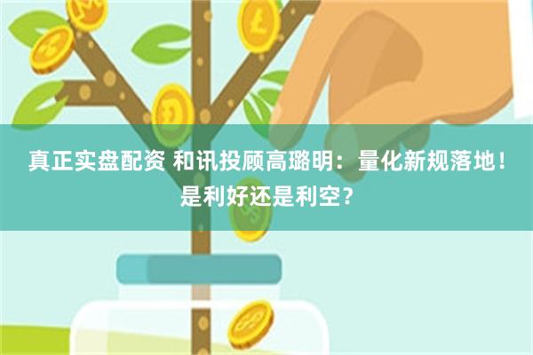 真正实盘配资 和讯投顾高璐明：量化新规落地！是利好还是利空？