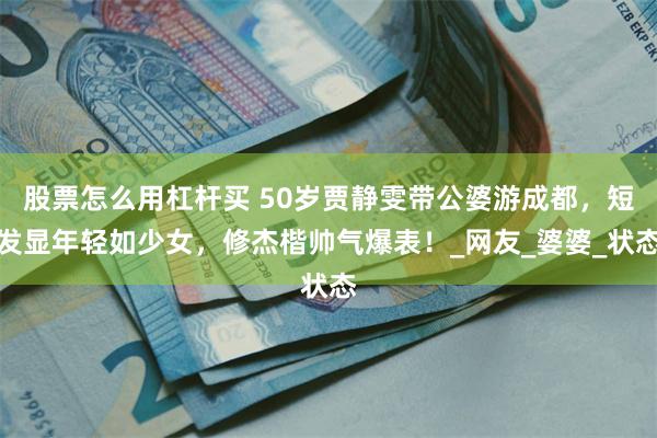 股票怎么用杠杆买 50岁贾静雯带公婆游成都，短发显年轻如少女，修杰楷帅气爆表！_网友_婆婆_状态