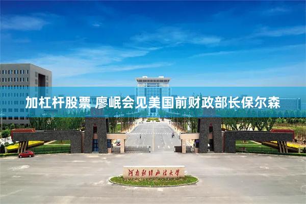 加杠杆股票 廖岷会见美国前财政部长保尔森