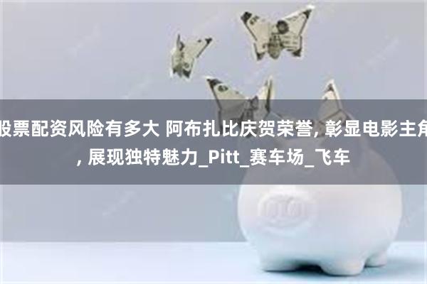 股票配资风险有多大 阿布扎比庆贺荣誉, 彰显电影主角, 展现独特魅力_Pitt_赛车场_飞车