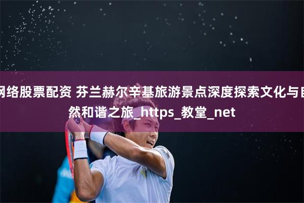 网络股票配资 芬兰赫尔辛基旅游景点深度探索文化与自然和谐之旅_https_教堂_net