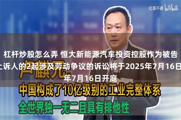 杠杆炒股怎么弄 恒大新能源汽车投资控股作为被告/被上诉人的2起涉及劳动争议的诉讼将于2025年7月16日开庭