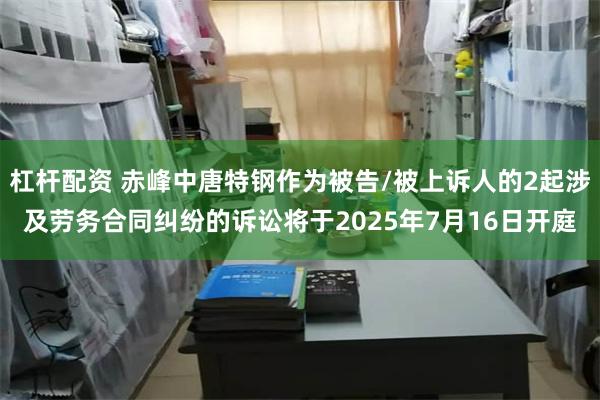 杠杆配资 赤峰中唐特钢作为被告/被上诉人的2起涉及劳务合同纠纷的诉讼将于2025年7月16日开庭
