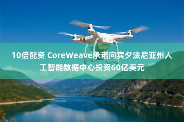 10倍配资 CoreWeave承诺向宾夕法尼亚州人工智能数据中心投资60亿美元