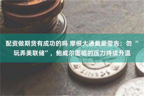 配资做期货有成功的吗 摩根大通戴蒙警告：勿 “玩弄美联储”，鲍威尔面临的压力持续升温