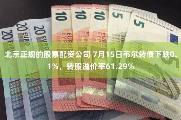 北京正规的股票配资公司 7月15日韦尔转债下跌0.1%，转股溢价率61.29%