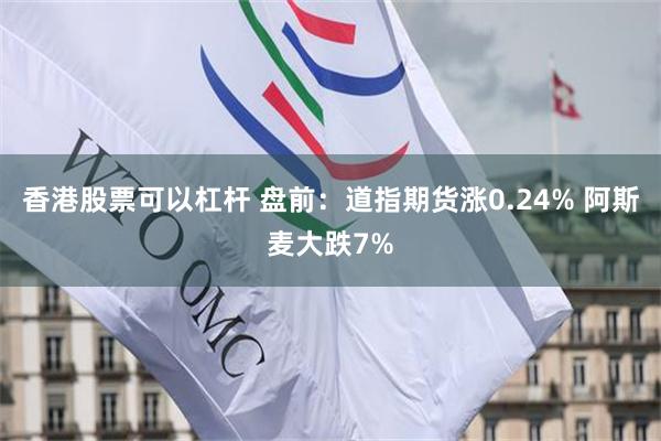 香港股票可以杠杆 盘前：道指期货涨0.24% 阿斯麦大跌7%