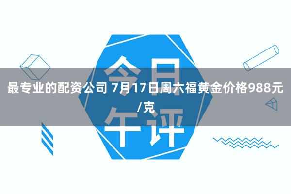最专业的配资公司 7月17日周六福黄金价格988元/克