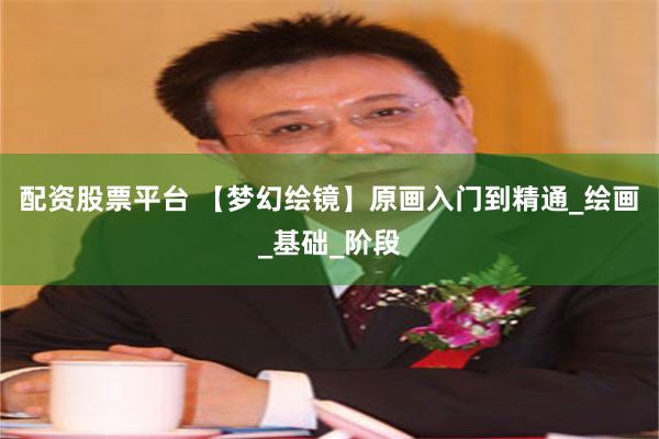 配资股票平台 【梦幻绘镜】原画入门到精通_绘画_基础_阶段