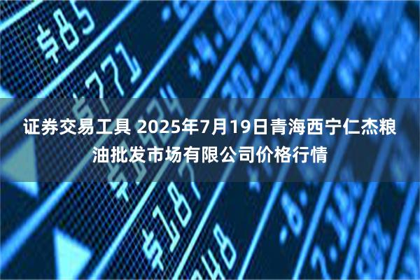 证券交易工具 2025年7月19日青海西宁仁杰粮油批发市场有限公司价格行情