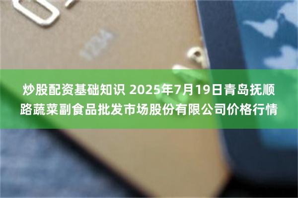 炒股配资基础知识 2025年7月19日青岛抚顺路蔬菜副食品批发市场股份有限公司价格行情