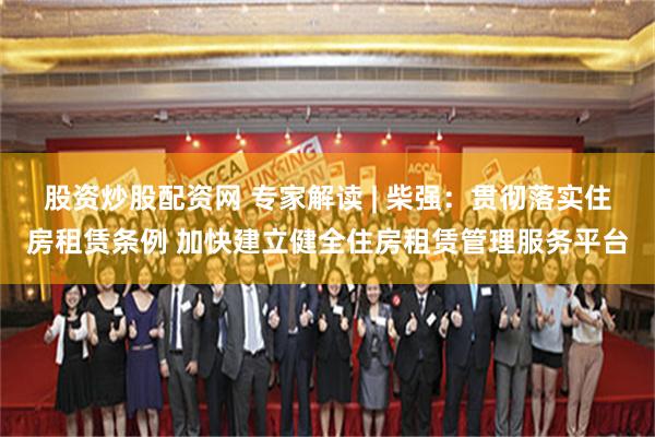 股资炒股配资网 专家解读 | 柴强：贯彻落实住房租赁条例 加快建立健全住房租赁管理服务平台
