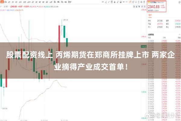 股票配资线上 丙烯期货在郑商所挂牌上市 两家企业摘得产业成交首单！