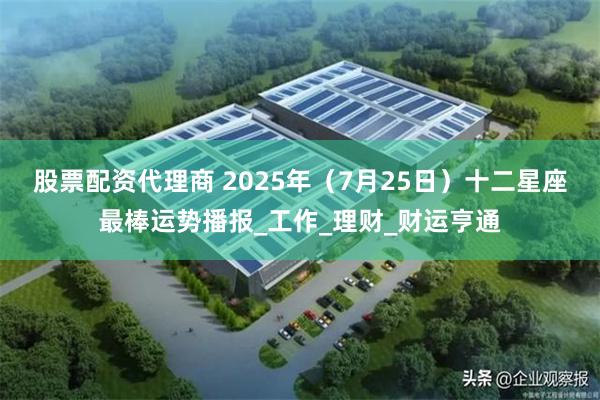 股票配资代理商 2025年（7月25日）十二星座最棒运势播报_工作_理财_财运亨通