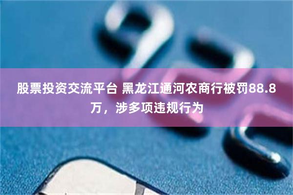 股票投资交流平台 黑龙江通河农商行被罚88.8万，涉多项违规行为