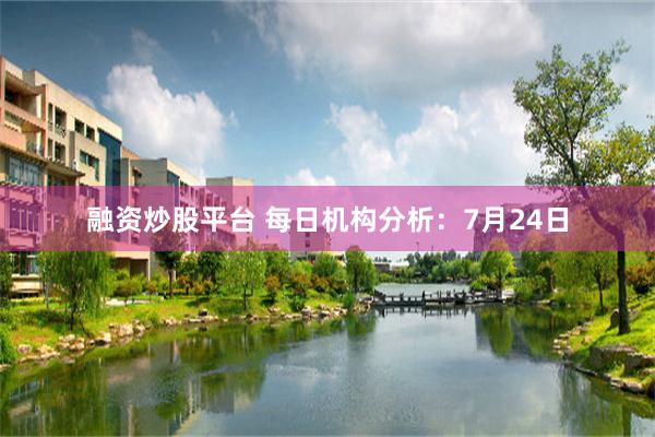 融资炒股平台 每日机构分析：7月24日