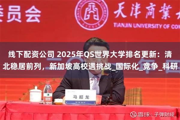 线下配资公司 2025年QS世界大学排名更新：清北稳居前列，新加坡高校遇挑战_国际化_竞争_科研