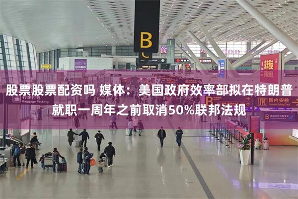 股票股票配资吗 媒体：美国政府效率部拟在特朗普就职一周年之前取消50%联邦法规