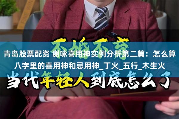 青岛股票配资 谢咏喜用神实例分析第二篇：怎么算八字里的喜用神和忌用神_丁火_五行_木生火