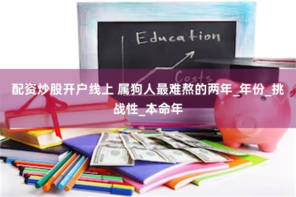 配资炒股开户线上 属狗人最难熬的两年_年份_挑战性_本命年