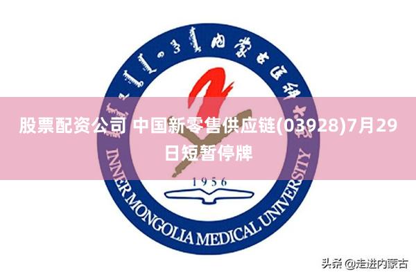 股票配资公司 中国新零售供应链(03928)7月29日短暂停牌
