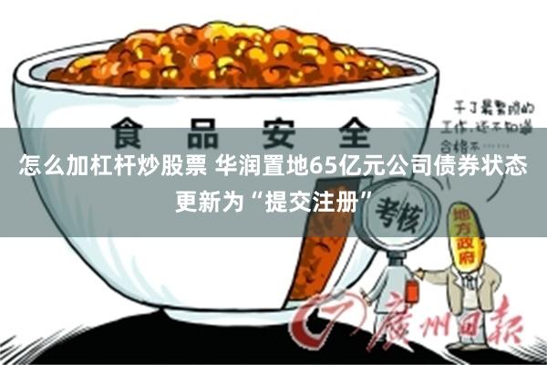 怎么加杠杆炒股票 华润置地65亿元公司债券状态更新为“提交注册”