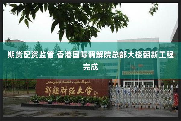 期货配资监管 香港国际调解院总部大楼翻新工程完成