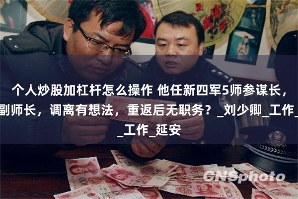 个人炒股加杠杆怎么操作 他任新四军5师参谋长，没升副师长，调离有想法，重返后无职务？_刘少卿_工作_延安