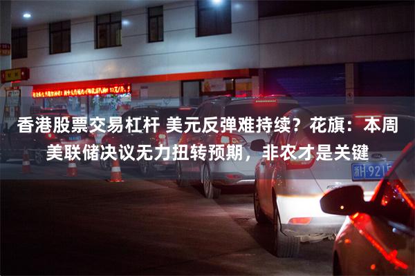 香港股票交易杠杆 美元反弹难持续？花旗：本周美联储决议无力扭转预期，非农才是关键