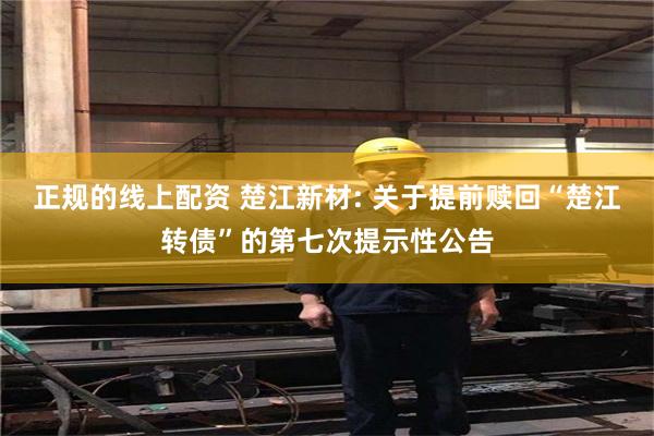 正规的线上配资 楚江新材: 关于提前赎回“楚江转债”的第七次提示性公告