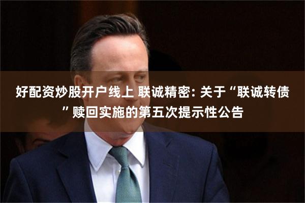 好配资炒股开户线上 联诚精密: 关于“联诚转债”赎回实施的第五次提示性公告