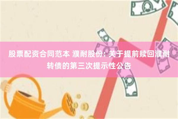 股票配资合同范本 濮耐股份: 关于提前赎回濮耐转债的第三次提示性公告