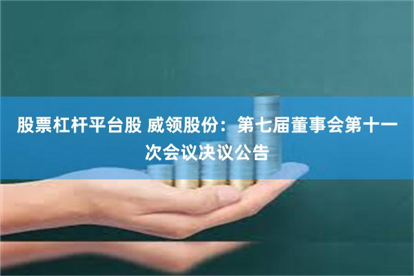 股票杠杆平台股 威领股份：第七届董事会第十一次会议决议公告