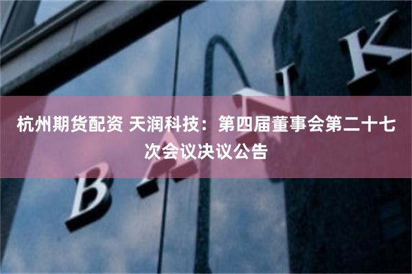 杭州期货配资 天润科技：第四届董事会第二十七次会议决议公告