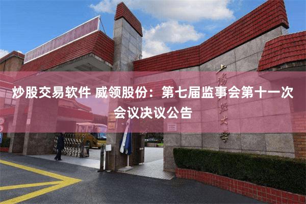 炒股交易软件 威领股份：第七届监事会第十一次会议决议公告