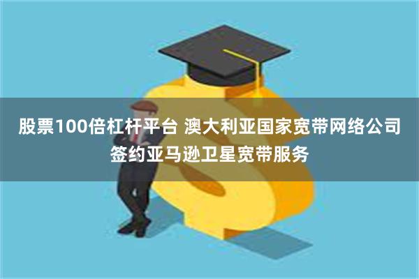 股票100倍杠杆平台 澳大利亚国家宽带网络公司签约亚马逊卫星宽带服务