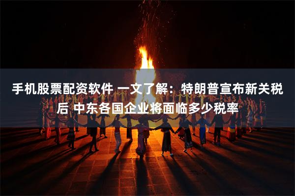 手机股票配资软件 一文了解：特朗普宣布新关税后 中东各国企业将面临多少税率