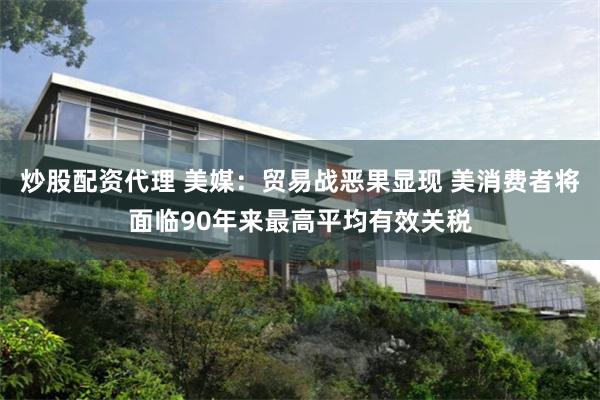 炒股配资代理 美媒：贸易战恶果显现 美消费者将面临90年来最高平均有效关税