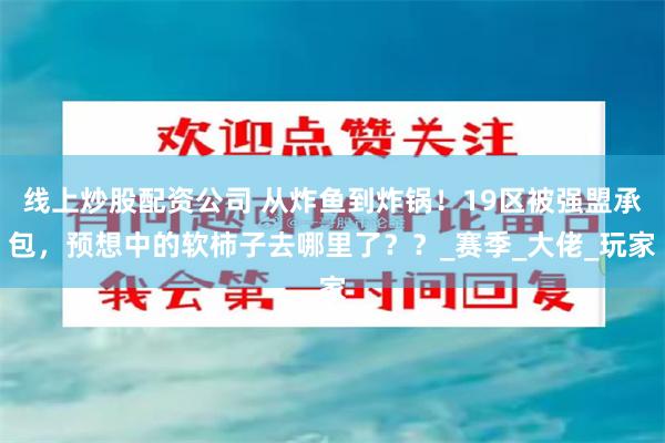 线上炒股配资公司 从炸鱼到炸锅！19区被强盟承包，预想中的软柿子去哪里了？？_赛季_大佬_玩家