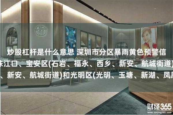 炒股杠杆是什么意思 深圳市分区暴雨黄色预警信号升级为橙色，涉及珠江口、宝安区(石岩、福永、西乡、新安、航城街道)和光明区(光明、玉塘、新湖、凤凰街道)