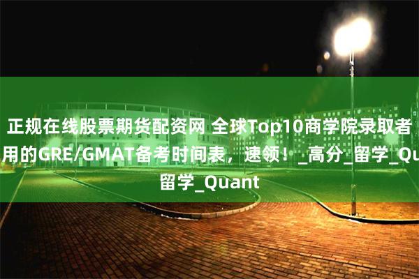 正规在线股票期货配资网 全球Top10商学院录取者都在用的GRE/GMAT备考时间表，速领！_高分_留学_Quant