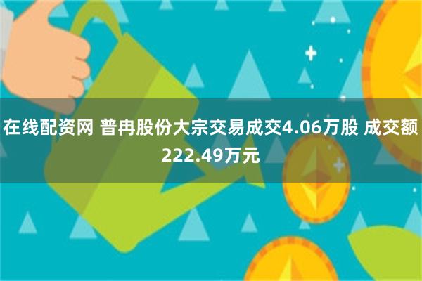 在线配资网 普冉股份大宗交易成交4.06万股 成交额222.49万元